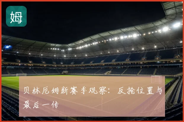 贝林厄姆新赛季观察:反抢位置与最后一传
