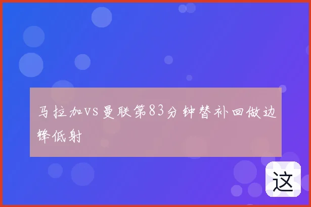 马拉加vs曼联第83分钟替补回做边锋低射