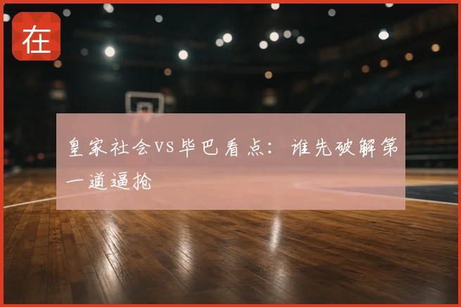 皇家社会vs毕巴看点：谁先破解第一道逼抢