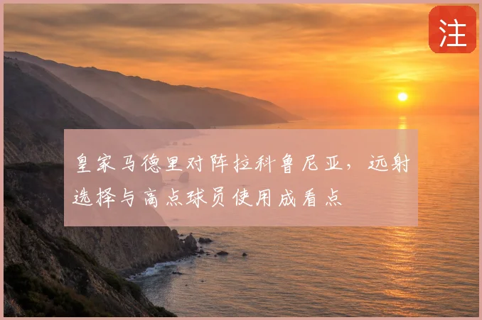 皇家马德里对阵拉科鲁尼亚,远射选择与高点球员使用成看点