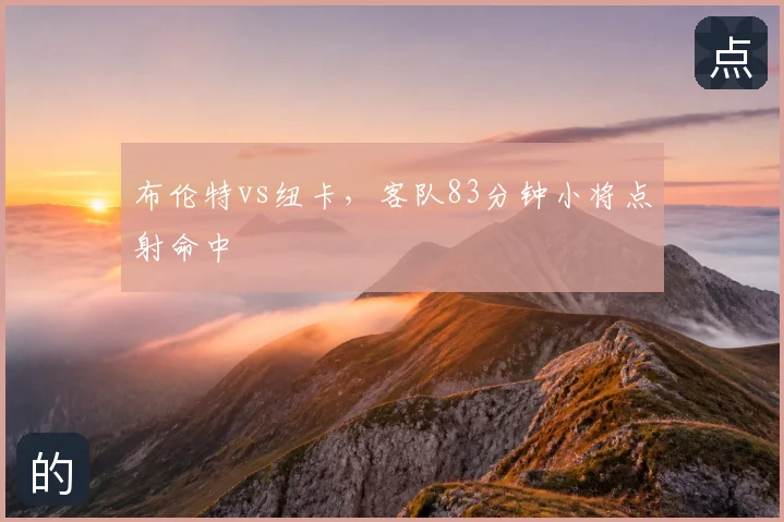 布伦特vs纽卡,客队83分钟小将点射命中