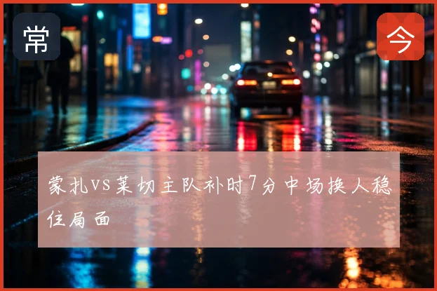蒙扎vs莱切主队补时7分中场换人稳住局面