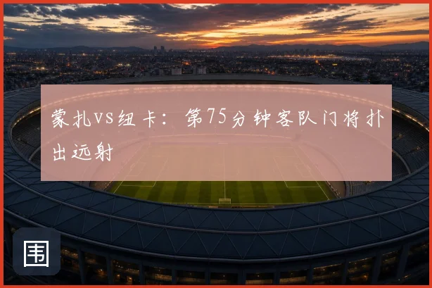蒙扎vs纽卡:第75分钟客队门将扑出远射